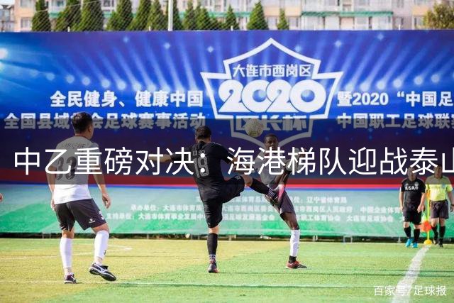 中乙重磅对决：海港梯队迎战泰山预备队首发阵容出炉