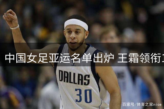 中国女足亚运名单出炉 王霜领衔12家俱乐部球员出征日本