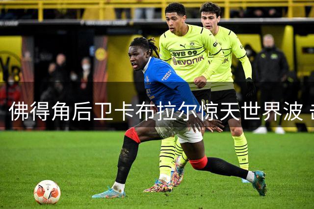 佛得角后卫卡布拉尔惊天世界波 击碎阿根廷卫冕梦创世界杯历史