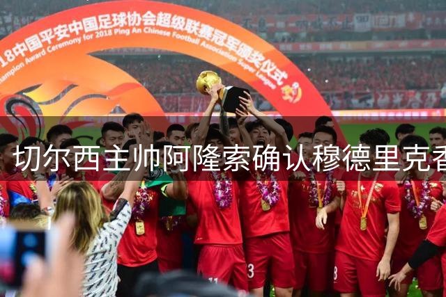 切尔西主帅阿隆索确认穆德里克香港复出 坦言回归之旅需耐心