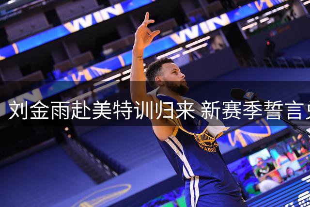 刘金雨赴美特训归来 新赛季誓言兑现篮球梦想