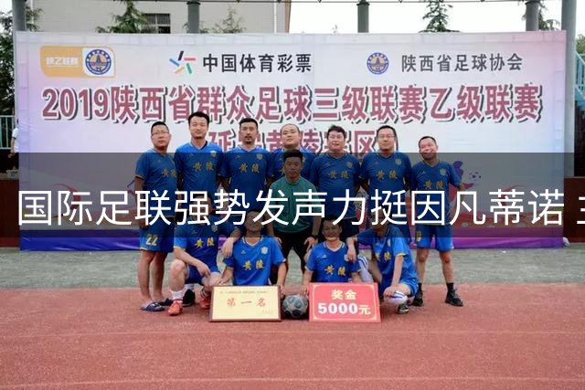 国际足联强势发声力挺因凡蒂诺 主席争议性提案引风波
