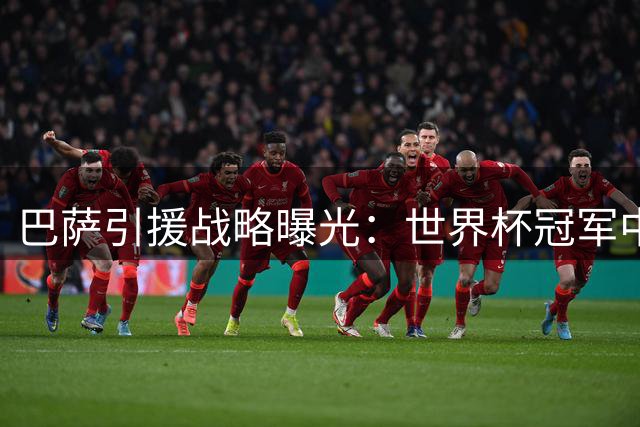巴萨引援战略曝光：世界杯冠军中卫非首选 锋线补强才是当务之急