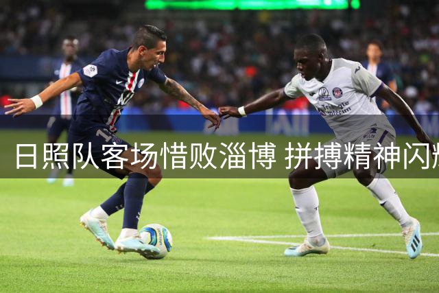 日照队客场惜败淄博 拼搏精神闪耀齐鲁联赛