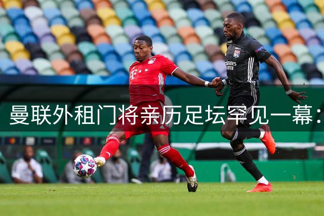 曼联外租门将亲历足坛罕见一幕：输球后俱乐部主席竟现场发奖金