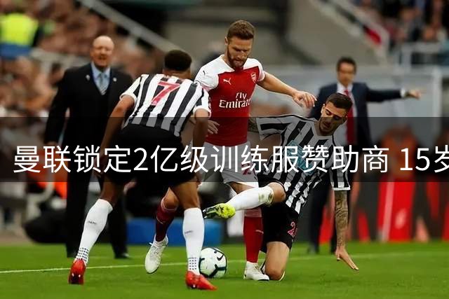 曼联锁定2亿级训练服赞助商 15岁新星无缘展示新战袍