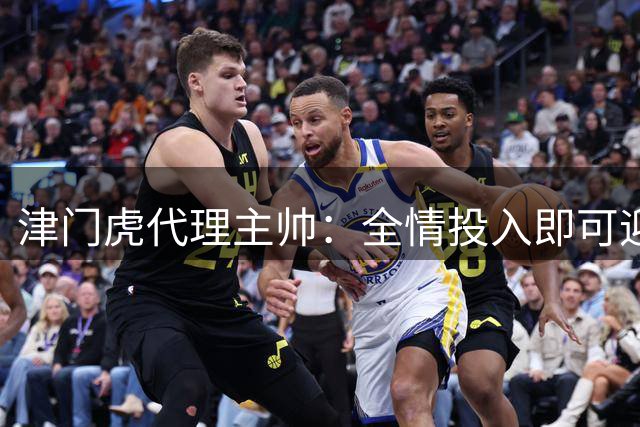 津门虎代理主帅：全情投入即可迎战强敌