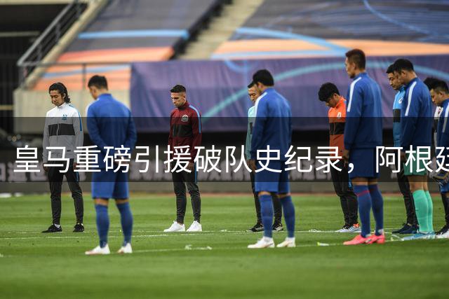 皇马重磅引援破队史纪录，阿根廷足协发声支持FIFA主席