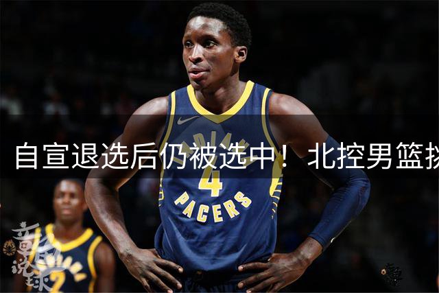 自宣退选后仍被选中！北控男篮挑中湖南工业大学核心后卫柳锐