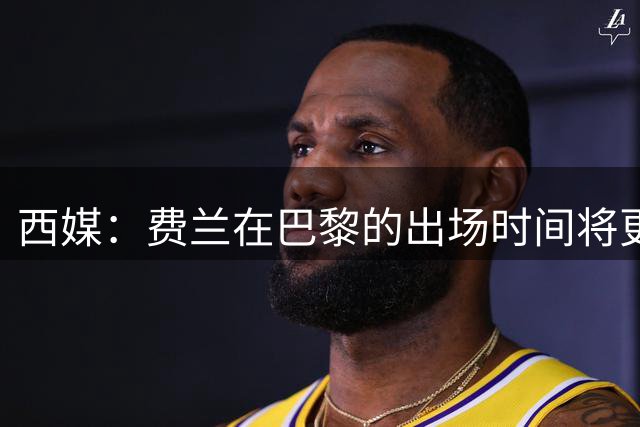 西媒：费兰在巴黎的出场时间将更少 这是巴萨近20年最棒交易