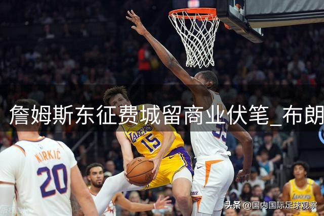 詹姆斯东征费城留商业伏笔 布朗尼留守湖人开启独立征程