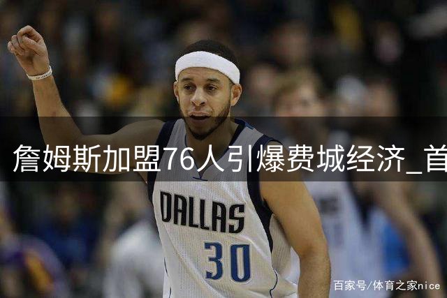 詹姆斯加盟76人引爆费城经济 首年或带动超18亿消费热潮
