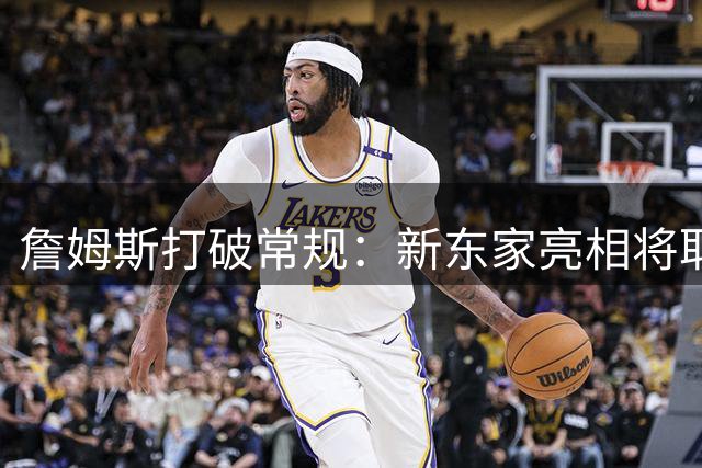 詹姆斯打破常规：新东家亮相将取消传统发布会