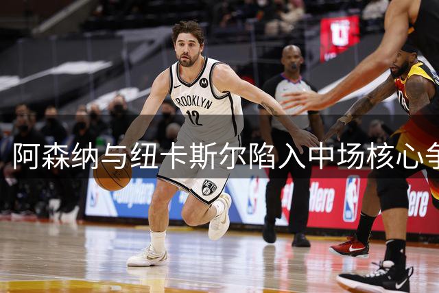 阿森纳与纽卡斯尔陷入中场核心争夺战 亿元标价成最大分歧点