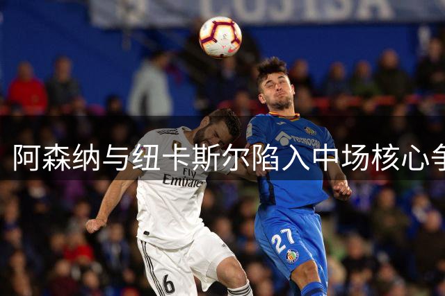 阿森纳与纽卡斯尔陷入中场核心争夺战 亿元标价成最大分歧点