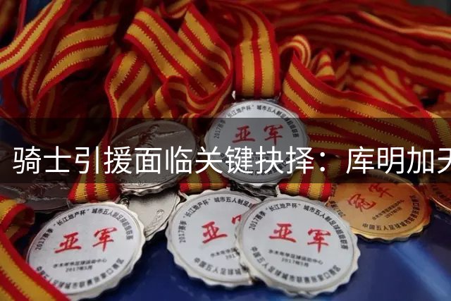 骑士引援面临关键抉择：库明加天价索求陷僵局 华盛顿或成更优解